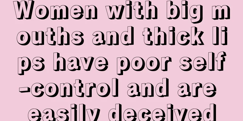 Women with big mouths and thick lips have poor self-control and are easily deceived