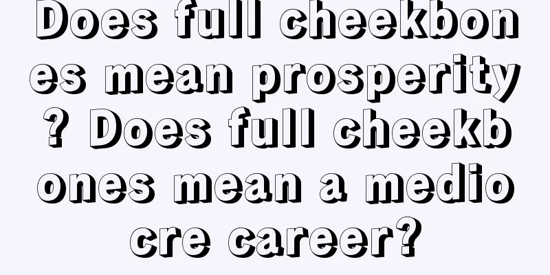 Does full cheekbones mean prosperity? Does full cheekbones mean a mediocre career?