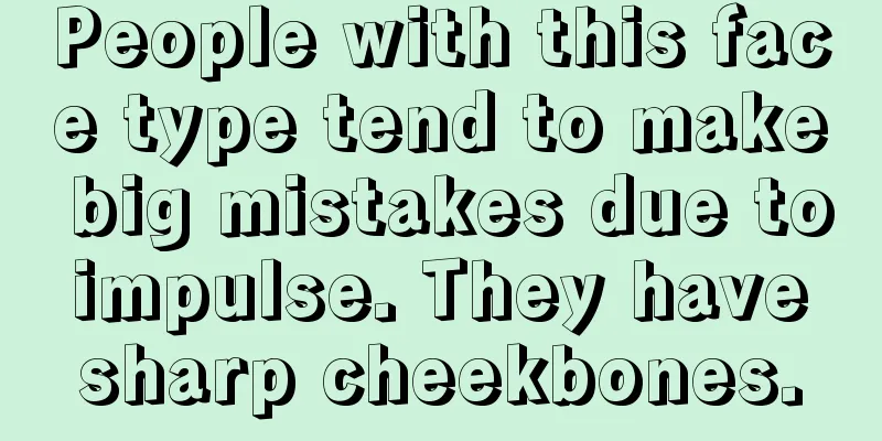 People with this face type tend to make big mistakes due to impulse. They have sharp cheekbones.