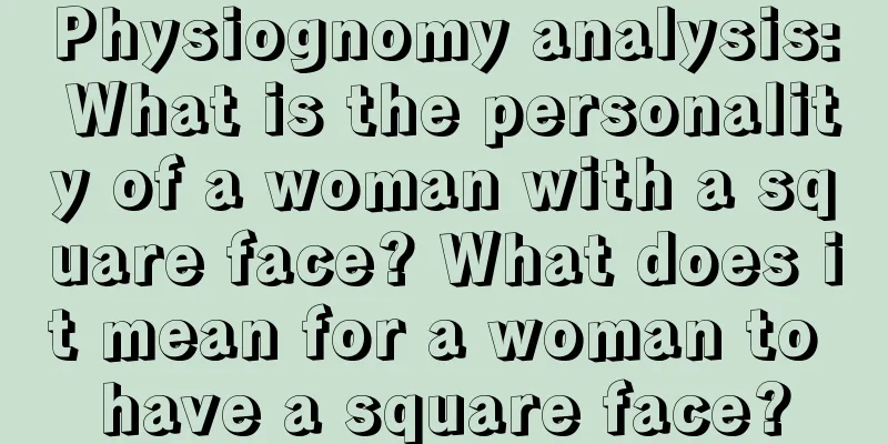 Physiognomy analysis: What is the personality of a woman with a square face? What does it mean for a woman to have a square face?