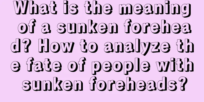 What is the meaning of a sunken forehead? How to analyze the fate of people with sunken foreheads?