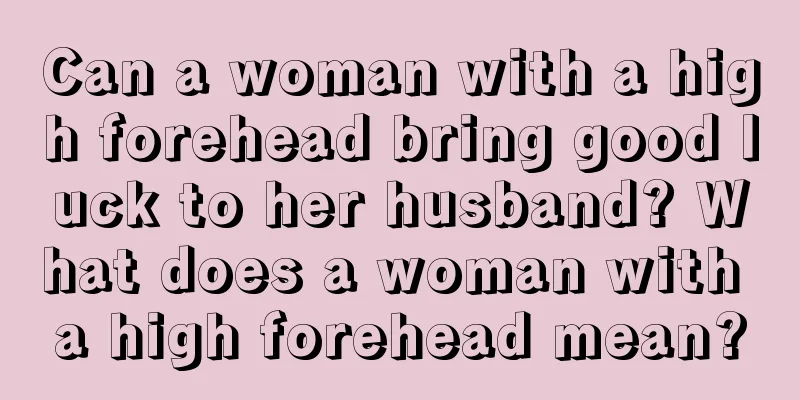 Can a woman with a high forehead bring good luck to her husband? What does a woman with a high forehead mean?