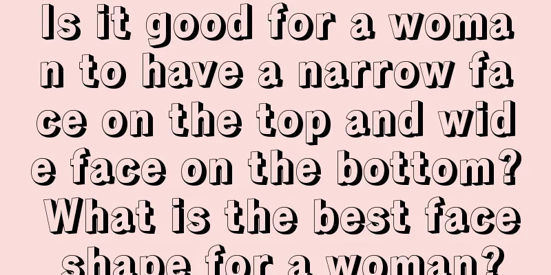 Is it good for a woman to have a narrow face on the top and wide face on the bottom? What is the best face shape for a woman?