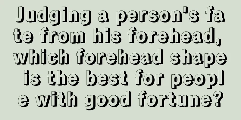 Judging a person's fate from his forehead, which forehead shape is the best for people with good fortune?