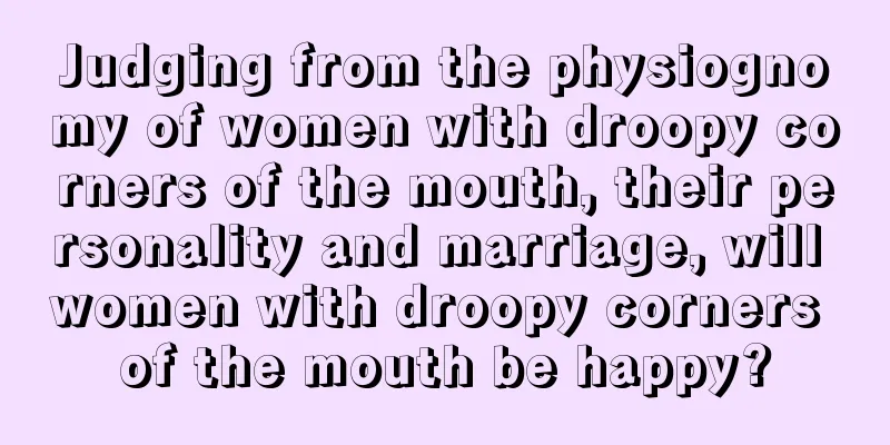 Judging from the physiognomy of women with droopy corners of the mouth, their personality and marriage, will women with droopy corners of the mouth be happy?
