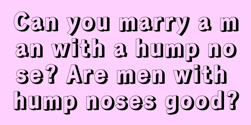 Can you marry a man with a hump nose? Are men with hump noses good?
