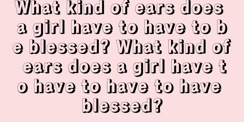 What kind of ears does a girl have to have to be blessed? What kind of ears does a girl have to have to have to have blessed?