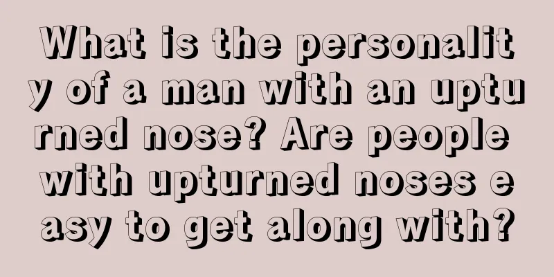 What is the personality of a man with an upturned nose? Are people with upturned noses easy to get along with?