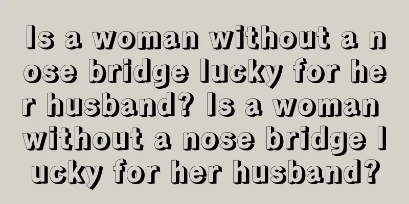 Is a woman without a nose bridge lucky for her husband? Is a woman without a nose bridge lucky for her husband?