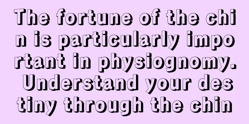 The fortune of the chin is particularly important in physiognomy. Understand your destiny through the chin