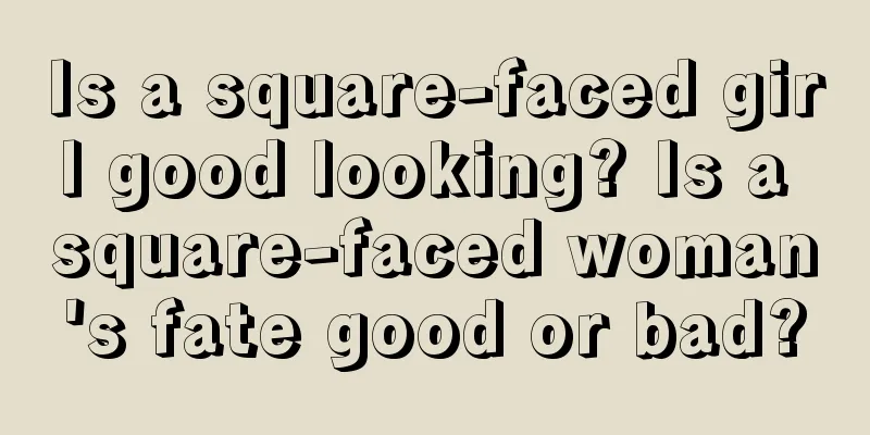 Is a square-faced girl good looking? Is a square-faced woman's fate good or bad?