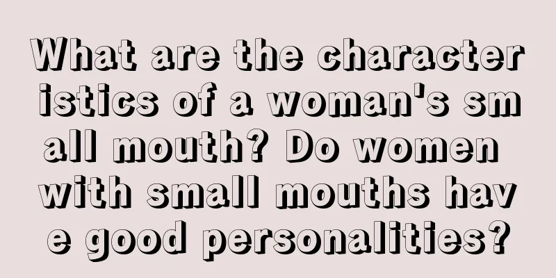 What are the characteristics of a woman's small mouth? Do women with small mouths have good personalities?