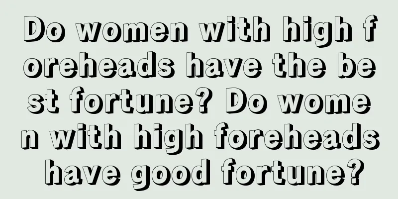 Do women with high foreheads have the best fortune? Do women with high foreheads have good fortune?