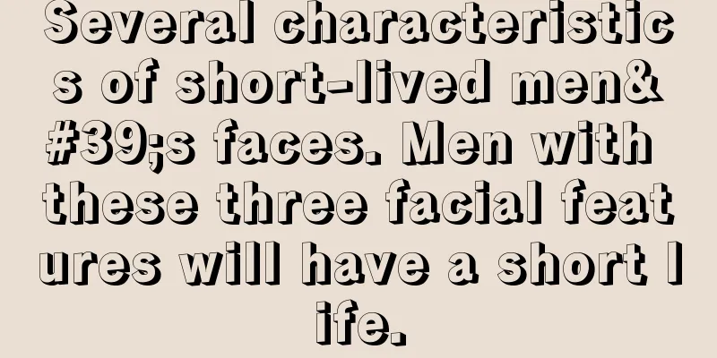 Several characteristics of short-lived men's faces. Men with these three facial features will have a short life.