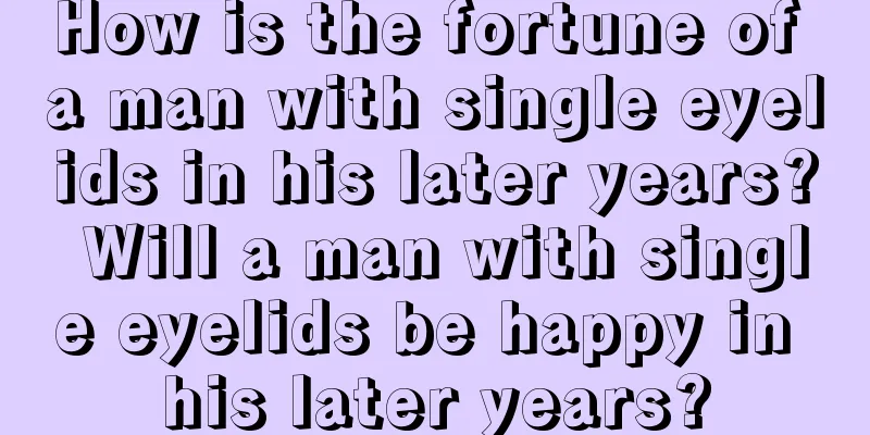 How is the fortune of a man with single eyelids in his later years? Will a man with single eyelids be happy in his later years?