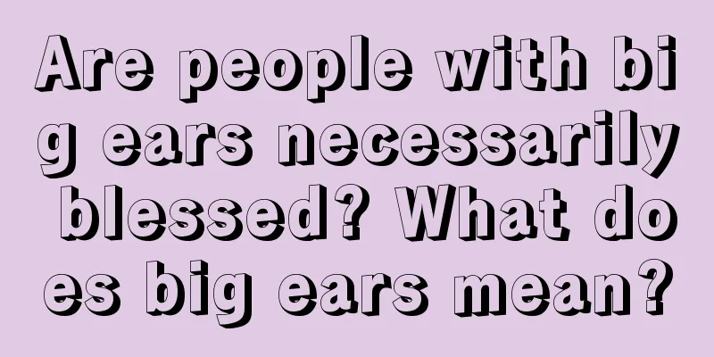 Are people with big ears necessarily blessed? What does big ears mean?