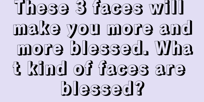 These 3 faces will make you more and more blessed. What kind of faces are blessed?