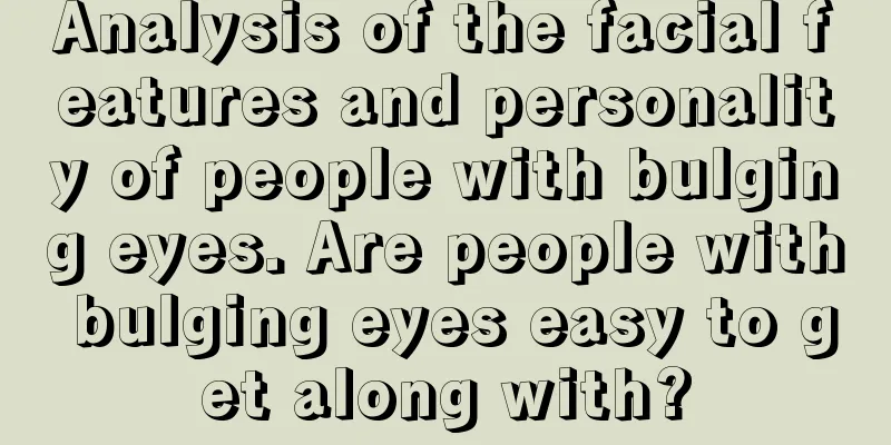 Analysis of the facial features and personality of people with bulging eyes. Are people with bulging eyes easy to get along with?