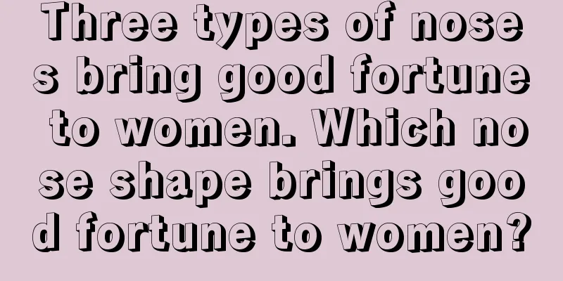Three types of noses bring good fortune to women. Which nose shape brings good fortune to women?