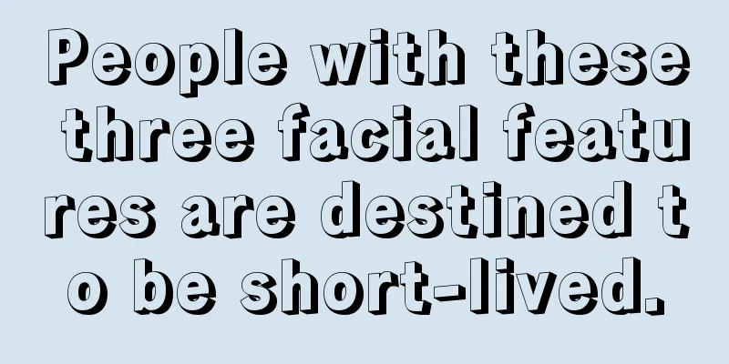People with these three facial features are destined to be short-lived.
