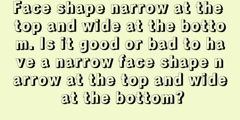 Face shape narrow at the top and wide at the bottom. Is it good or bad to have a narrow face shape narrow at the top and wide at the bottom?