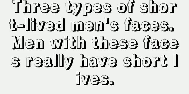 Three types of short-lived men's faces. Men with these faces really have short lives.