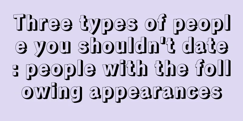 Three types of people you shouldn't date: people with the following appearances