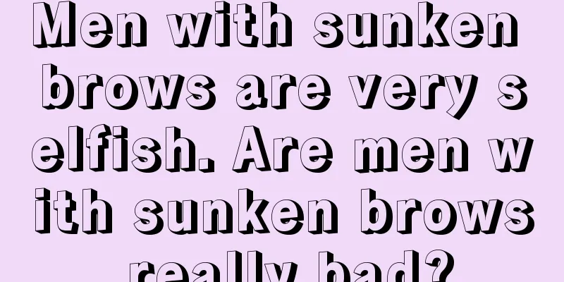 Men with sunken brows are very selfish. Are men with sunken brows really bad?