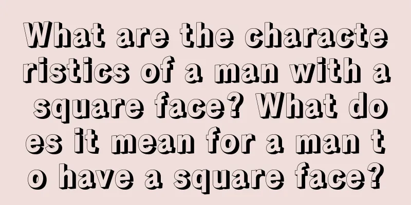 What are the characteristics of a man with a square face? What does it mean for a man to have a square face?