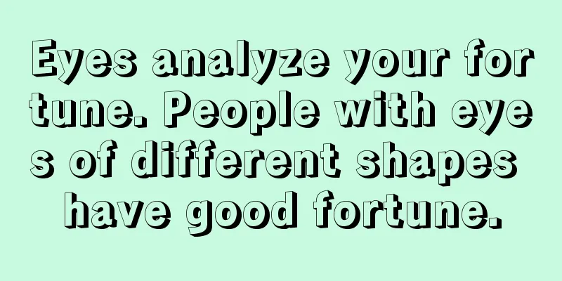 Eyes analyze your fortune. People with eyes of different shapes have good fortune.