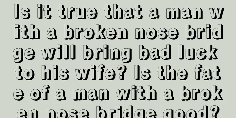 Is it true that a man with a broken nose bridge will bring bad luck to his wife? Is the fate of a man with a broken nose bridge good?