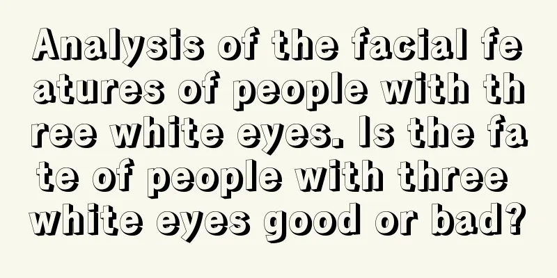 Analysis of the facial features of people with three white eyes. Is the fate of people with three white eyes good or bad?