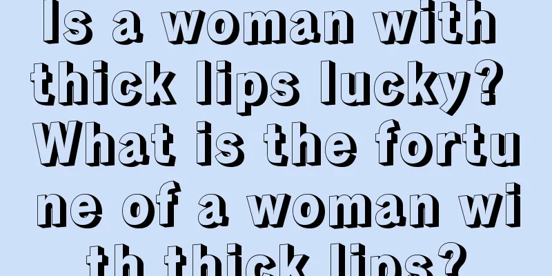 Is a woman with thick lips lucky? What is the fortune of a woman with thick lips?