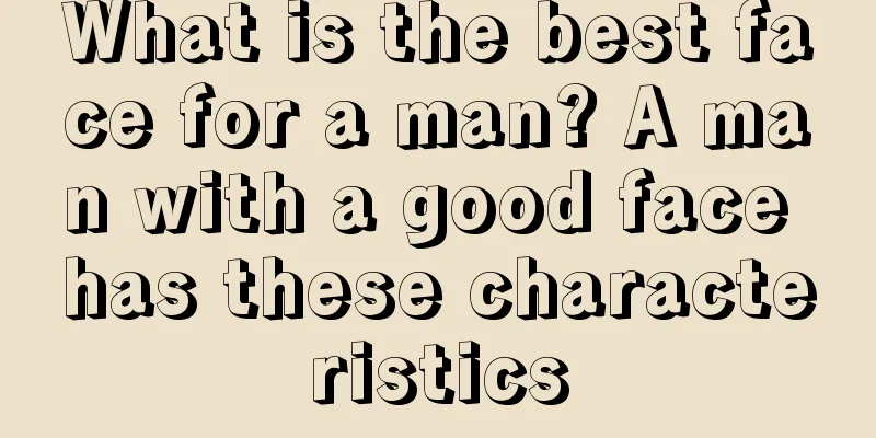 What is the best face for a man? A man with a good face has these characteristics