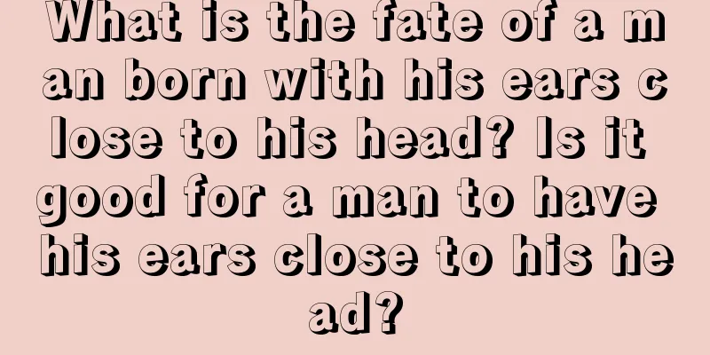 What is the fate of a man born with his ears close to his head? Is it good for a man to have his ears close to his head?