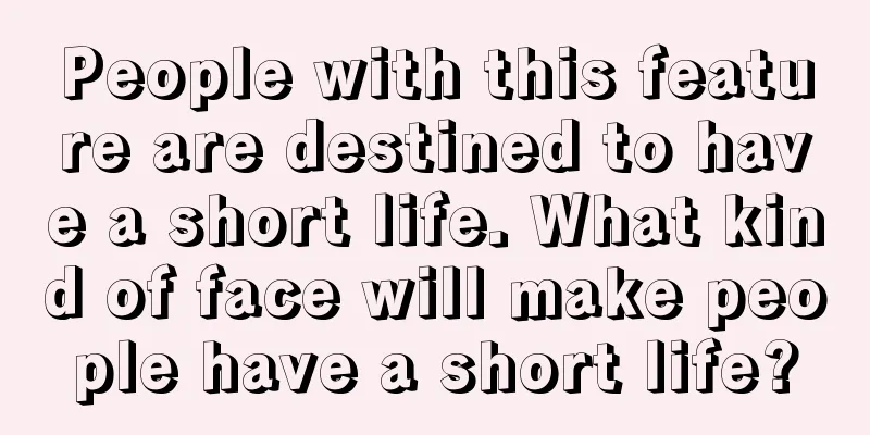 People with this feature are destined to have a short life. What kind of face will make people have a short life?