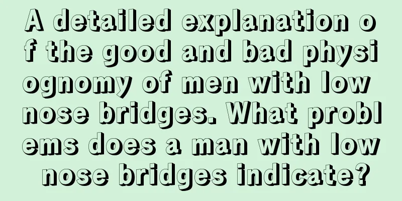 A detailed explanation of the good and bad physiognomy of men with low nose bridges. What problems does a man with low nose bridges indicate?