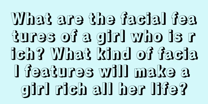 What are the facial features of a girl who is rich? What kind of facial features will make a girl rich all her life?