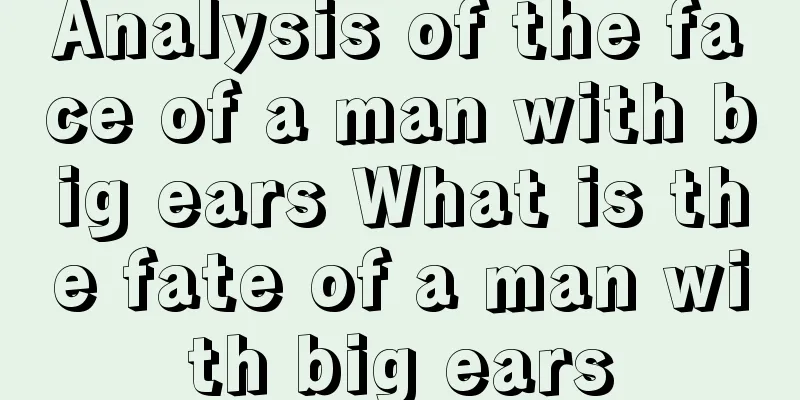 Analysis of the face of a man with big ears What is the fate of a man with big ears