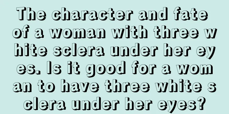 The character and fate of a woman with three white sclera under her eyes. Is it good for a woman to have three white sclera under her eyes?