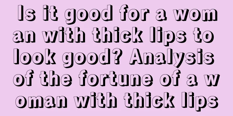 Is it good for a woman with thick lips to look good? Analysis of the fortune of a woman with thick lips