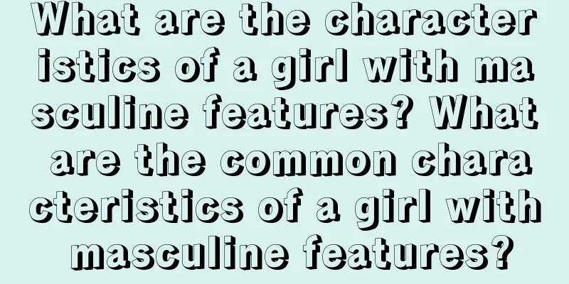 What are the characteristics of a girl with masculine features? What are the common characteristics of a girl with masculine features?