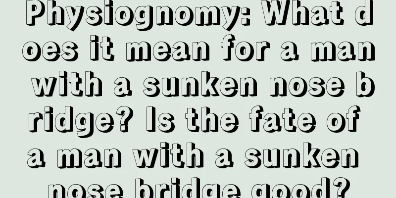Physiognomy: What does it mean for a man with a sunken nose bridge? Is the fate of a man with a sunken nose bridge good?
