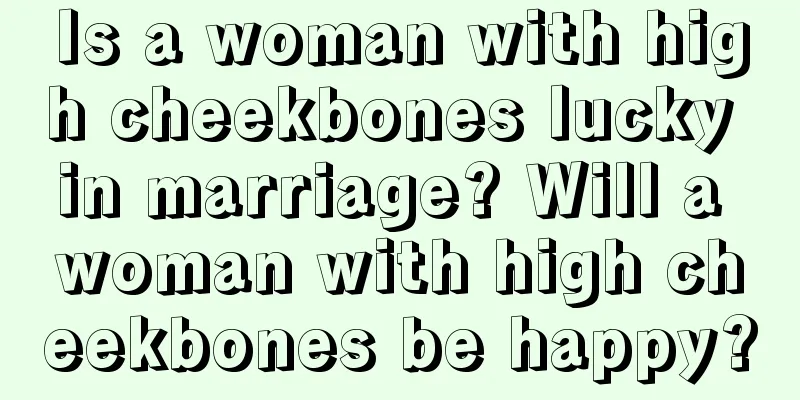 Is a woman with high cheekbones lucky in marriage? Will a woman with high cheekbones be happy?
