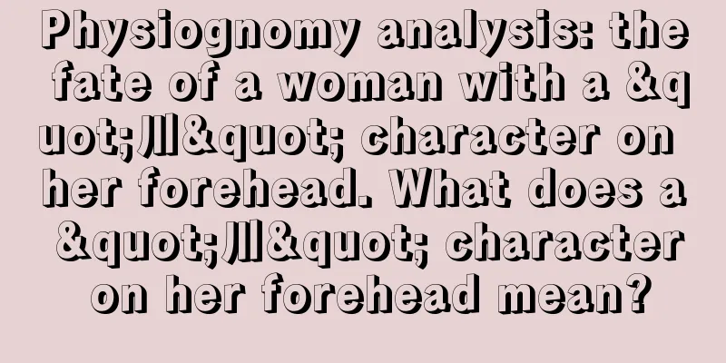 Physiognomy analysis: the fate of a woman with a "川" character on her forehead. What does a "川" character on her forehead mean?