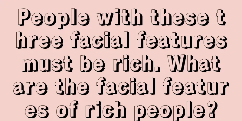 People with these three facial features must be rich. What are the facial features of rich people?