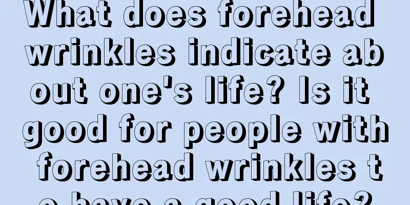 What does forehead wrinkles indicate about one's life? Is it good for people with forehead wrinkles to have a good life?
