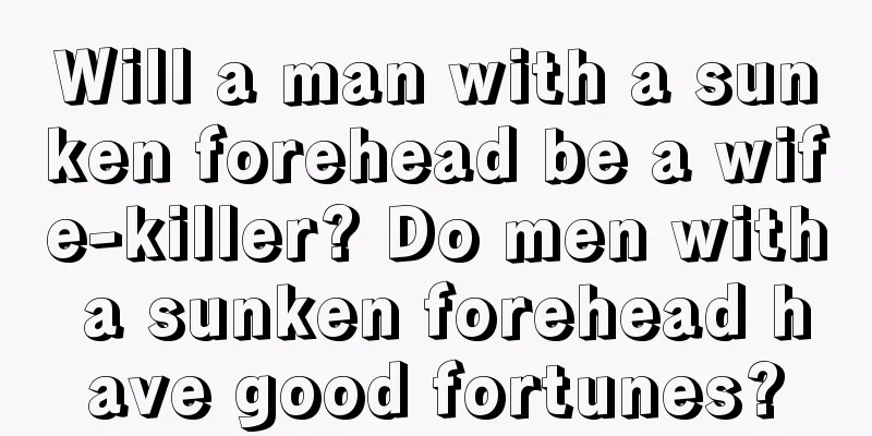 Will a man with a sunken forehead be a wife-killer? Do men with a sunken forehead have good fortunes?