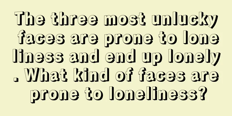 The three most unlucky faces are prone to loneliness and end up lonely. What kind of faces are prone to loneliness?