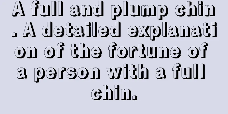 A full and plump chin. A detailed explanation of the fortune of a person with a full chin.